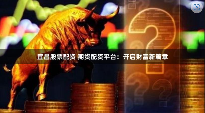 宜昌股票配资 期货配资平台：开启财富新篇章