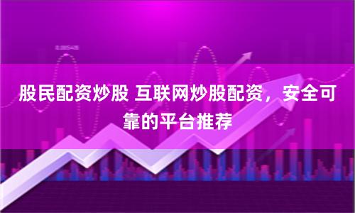 股民配资炒股 互联网炒股配资，安全可靠的平台推荐