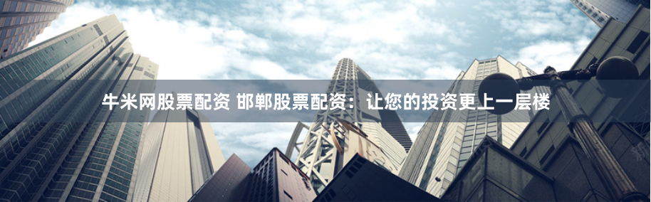 牛米网股票配资 邯郸股票配资：让您的投资更上一层楼