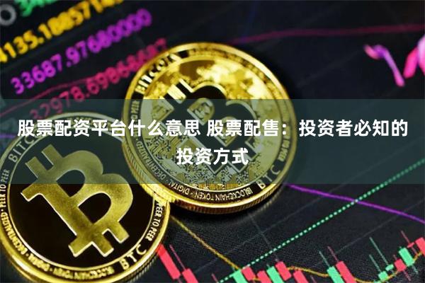 股票配资平台什么意思 股票配售：投资者必知的投资方式