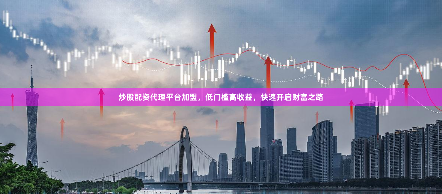 炒股配资代理平台加盟，低门槛高收益，快速开启财富之路